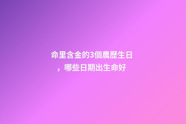 命里含金的3個農歷生日，哪些日期出生命好